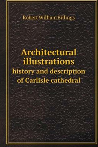Cover of Architectural illustrations history and description of Carlisle cathedral