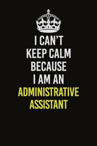 Cover of I Can�t Keep Calm Because I Am An Administrative Assistant