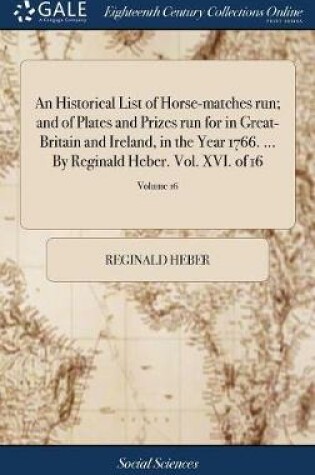 Cover of An Historical List of Horse-Matches Run; And of Plates and Prizes Run for in Great-Britain and Ireland, in the Year 1766. ... by Reginald Heber. Vol. XVI. of 16; Volume 16