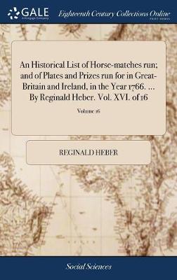 Book cover for An Historical List of Horse-Matches Run; And of Plates and Prizes Run for in Great-Britain and Ireland, in the Year 1766. ... by Reginald Heber. Vol. XVI. of 16; Volume 16