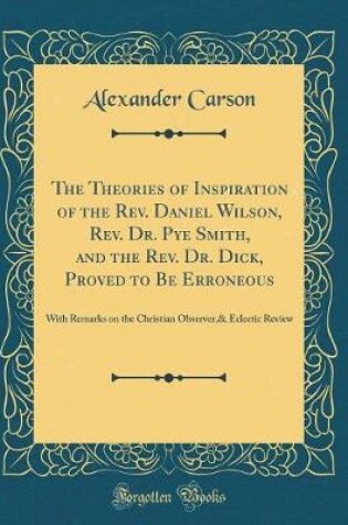 Cover of The Theories of Inspiration of the Rev. Daniel Wilson, Rev. Dr. Pye Smith, and the Rev. Dr. Dick, Proved to Be Erroneous