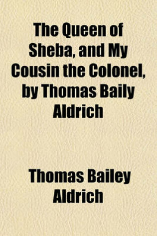 Cover of The Queen of Sheba, and My Cousin the Colonel, by Thomas Baily Aldrich