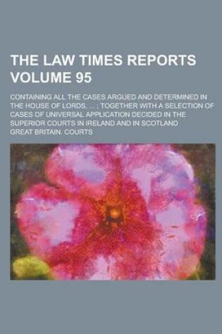 Cover of The Law Times Reports; Containing All the Cases Argued and Determined in the House of Lords, ...; Together with a Selection of Cases of Universal Application Decided in the Superior Courts in Ireland and in Scotland Volume 95