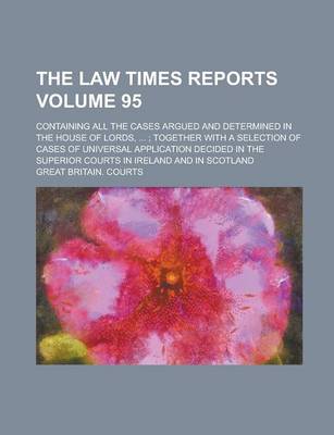 Book cover for The Law Times Reports; Containing All the Cases Argued and Determined in the House of Lords, ...; Together with a Selection of Cases of Universal Application Decided in the Superior Courts in Ireland and in Scotland Volume 95