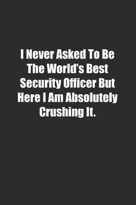 Book cover for I Never Asked To Be The World's Best Security Officer But Here I Am Absolutely Crushing It.