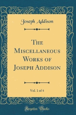 Cover of The Miscellaneous Works of Joseph Addison, Vol. 1 of 4 (Classic Reprint)