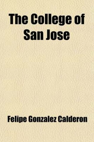 Cover of The College of San Jose; Refutation of the Claims Advanced in Their Statements by the Delegate of H.H. and the Archbishop of Manila Presented to the United States Philippine Commission, by Felipe G. Calderon