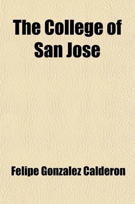 Book cover for The College of San Jose; Refutation of the Claims Advanced in Their Statements by the Delegate of H.H. and the Archbishop of Manila Presented to the United States Philippine Commission, by Felipe G. Calderon