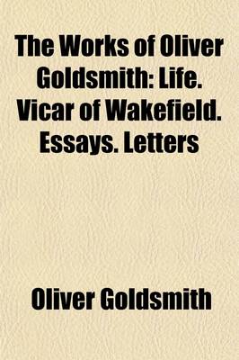Book cover for The Works of Oliver Goldsmith; A New Ed. Containing Pieces Hitherto Uncollected, and a Life of the Author Volume 1