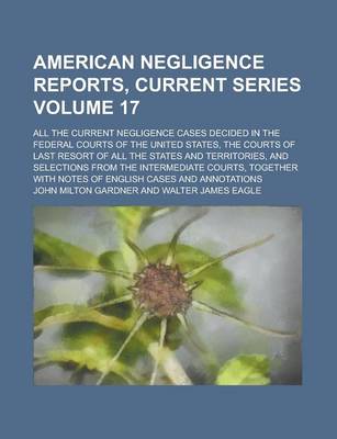 Book cover for American Negligence Reports, Current Series; All the Current Negligence Cases Decided in the Federal Courts of the United States, the Courts of Last Resort of All the States and Territories, and Selections from the Intermediate Volume 17