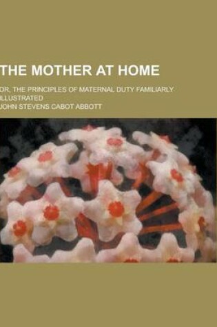 Cover of The Mother at Home; Or, the Principles of Maternal Duty Familiarly Illustrated