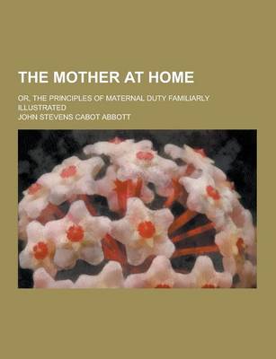 Book cover for The Mother at Home; Or, the Principles of Maternal Duty Familiarly Illustrated