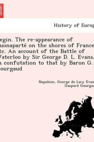 Cover of Begin. the Re-Appearance of Buonaparte on the Shores of France, Etc. an Account of the Battle of Waterloo by Sir George D. L. Evans, in Confutation to