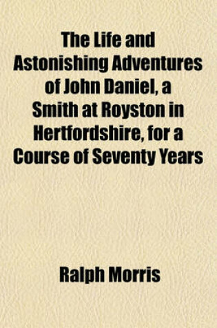 Cover of The Life and Astonishing Adventures of John Daniel, a Smith at Royston in Hertfordshire, for a Course of Seventy Years; Containing, the Melancholy Occasion of His Travels, His Shipwreck on a Desolate Island His Accidental Discovery of a Woman for His Comp