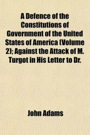 Cover of A Defence of the Constitutions of Government of the United States of America (Volume 2); Against the Attack of M. Turgot in His Letter to Dr.