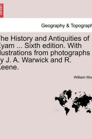 Cover of The History and Antiquities of Eyam ... Sixth Edition. with Illustrations from Photographs by J. A. Warwick and R. Keene. Sixth Edition