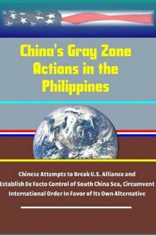 Cover of China's Gray Zone Actions in the Philippines - Chinese Attempts to Break U.S. Alliance and Establish De Facto Control of South China Sea, Circumvent International Order In Favor of Its Own Alternative