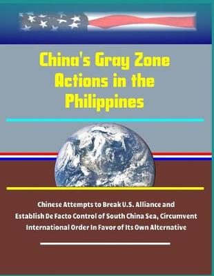Book cover for China's Gray Zone Actions in the Philippines - Chinese Attempts to Break U.S. Alliance and Establish De Facto Control of South China Sea, Circumvent International Order In Favor of Its Own Alternative