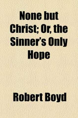 Cover of None But Christ; Or, the Sinner's Only Hope