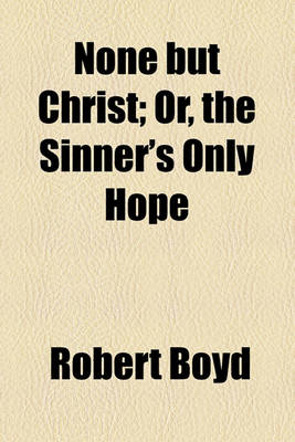 Book cover for None But Christ; Or, the Sinner's Only Hope