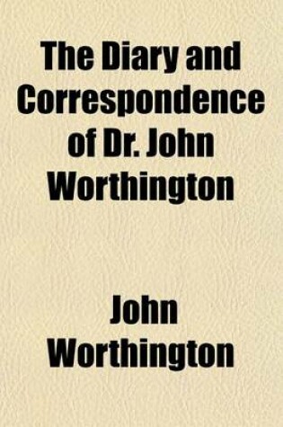 Cover of The Diary and Correspondence of Dr. John Worthington (Volume 13); From the Baker Mss. in the British Museum and the Cambridge University Library and Other Sources