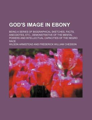 Book cover for God's Image in Ebony; Being a Series of Biographical Sketches, Facts, Anecdotes, Etc., Demonstrative of the Mental Powers and Intellectual Capacities of the Negro Race