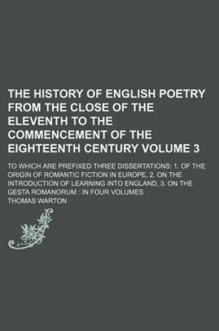 Cover of The History of English Poetry from the Close of the Eleventh to the Commencement of the Eighteenth Century Volume 3; To Which Are Prefixed Three Dissertations 1. of the Origin of Romantic Fiction in Europe, 2. on the Introduction of Learning Into England,