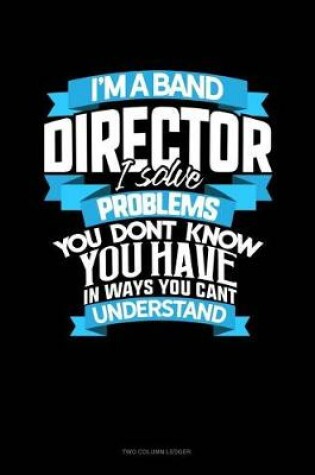 Cover of I'm a Band Director I Solve Problems, You Don't Know You Have in Ways You Can't Understand