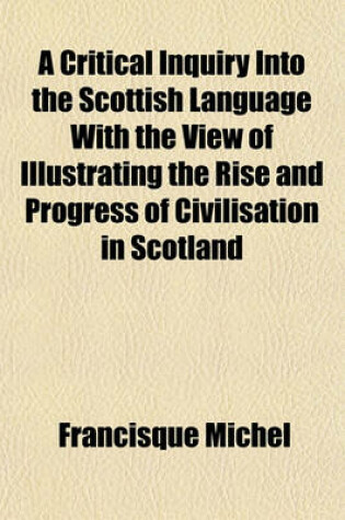 Cover of A Critical Inquiry Into the Scottish Language with the View of Illustrating the Rise and Progress of Civilisation in Scotland