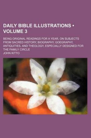 Cover of Daily Bible Illustrations (Volume 3); Being Original Readings for a Year, on Subjects from Sacred History, Biography, Goegraphy, Antiquities, and Theology, Especially Designed for the Family Circle