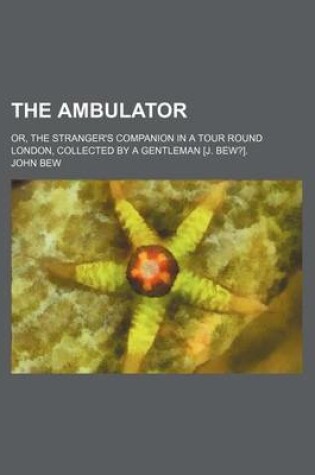 Cover of The Ambulator; Or, the Stranger's Companion in a Tour Round London, Collected by a Gentleman [J. Bew?].