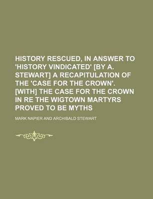 Book cover for History Rescued, in Answer to 'History Vindicated' [By A. Stewart] a Recapitulation of the 'Case for the Crown'. [With] the Case for the Crown in Re the Wigtown Martyrs Proved to Be Myths