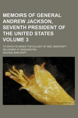 Cover of Memoirs of General Andrew Jackson, Seventh President of the United States; To Which Is Added the Eulogy of Geo. Bancroft Delivered at Washington Volume 3
