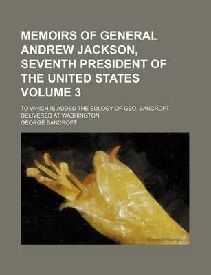 Book cover for Memoirs of General Andrew Jackson, Seventh President of the United States; To Which Is Added the Eulogy of Geo. Bancroft Delivered at Washington Volume 3