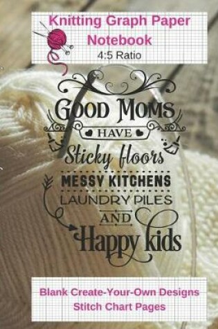 Cover of Good Moms Sticky Floors Happy Kids Knitting Graph Paper Notebook Blank Create Your Own Designs Stitch Chart Pages