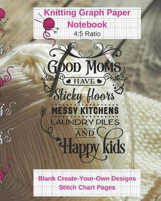 Book cover for Good Moms Sticky Floors Happy Kids Knitting Graph Paper Notebook Blank Create Your Own Designs Stitch Chart Pages
