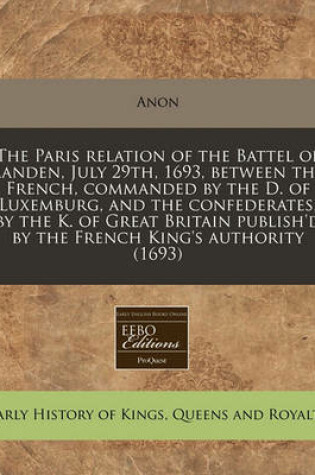 Cover of The Paris Relation of the Battel of Landen, July 29th, 1693, Between the French, Commanded by the D. of Luxemburg, and the Confederates, by the K. of Great Britain Publish'd by the French King's Authority (1693)