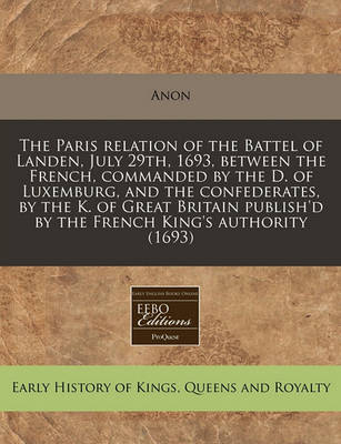 Book cover for The Paris Relation of the Battel of Landen, July 29th, 1693, Between the French, Commanded by the D. of Luxemburg, and the Confederates, by the K. of Great Britain Publish'd by the French King's Authority (1693)