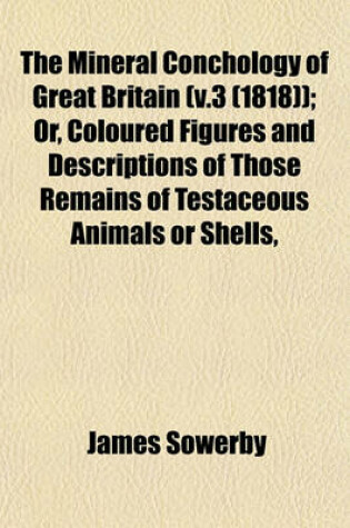 Cover of The Mineral Conchology of Great Britain (V.3 (1818)); Or, Coloured Figures and Descriptions of Those Remains of Testaceous Animals or Shells,