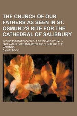 Cover of The Church of Our Fathers as Seen in St. Osmund's Rite for the Cathedral of Salisbury; With Dissertations on the Belief and Ritual in England Before and After the Coming of the Normans