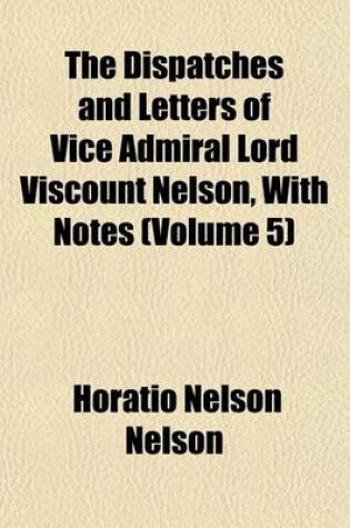 Cover of The Dispatches and Letters of Vice Admiral Lord Viscount Nelson, with Notes (Volume 5)
