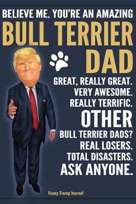 Book cover for Funny Trump Journal - Believe Me. You're An Amazing Bull Terrier Dad Great, Really Great. Very Awesome. Other Bull Terrier Dads? Total Disasters. Ask Anyone.