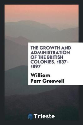 Book cover for The Growth and Administration of the British Colonies, 1837-1897