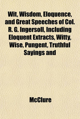 Book cover for Wit, Wisdom, Eloquence, and Great Speeches of Col. R. G. Ingersoll, Including Eloquent Extracts, Witty, Wise, Pungent, Truthful Sayings and