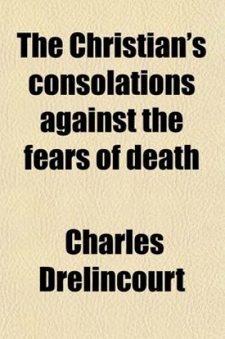 Cover of The Christian's Consolations Against the Fears of Death; With Seasonable Directions How to Prepare Ourselves to Die Well