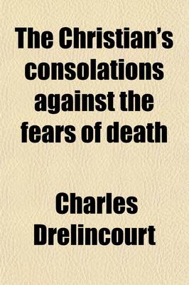 Book cover for The Christian's Consolations Against the Fears of Death; With Seasonable Directions How to Prepare Ourselves to Die Well