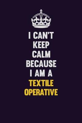 Book cover for I Can't Keep Calm Because I Am A Textile Operative