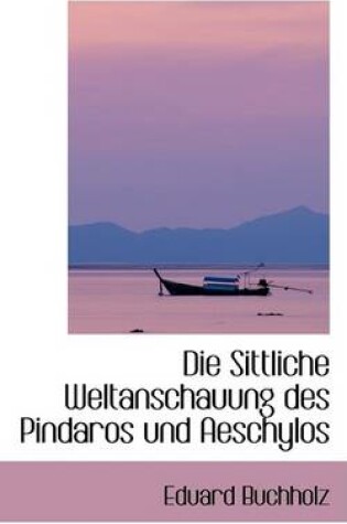 Cover of Die Sittliche Weltanschauung Des Pindaros Und Aeschylos