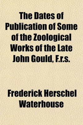 Book cover for The Dates of Publication of Some of the Zoological Works of the Late John Gould, F.R.S.