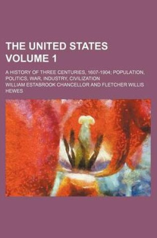 Cover of The United States; A History of Three Centuries, 1607-1904 Population, Politics, War, Industry, Civilization Volume 1